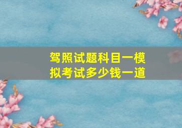 驾照试题科目一模拟考试多少钱一道