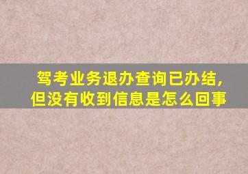 驾考业务退办查询已办结,但没有收到信息是怎么回事