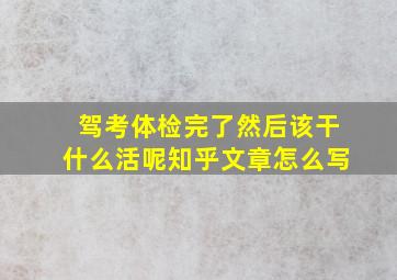 驾考体检完了然后该干什么活呢知乎文章怎么写