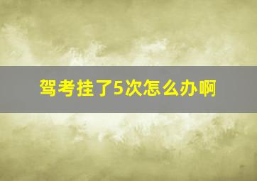 驾考挂了5次怎么办啊