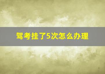 驾考挂了5次怎么办理