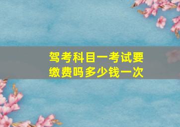 驾考科目一考试要缴费吗多少钱一次