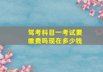 驾考科目一考试要缴费吗现在多少钱