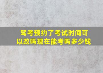 驾考预约了考试时间可以改吗现在能考吗多少钱