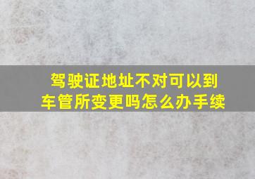 驾驶证地址不对可以到车管所变更吗怎么办手续