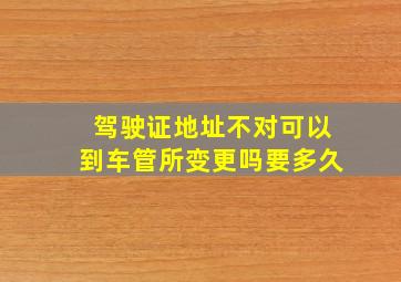 驾驶证地址不对可以到车管所变更吗要多久