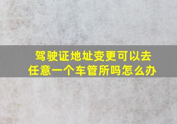 驾驶证地址变更可以去任意一个车管所吗怎么办