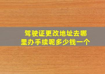 驾驶证更改地址去哪里办手续呢多少钱一个