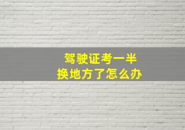 驾驶证考一半换地方了怎么办