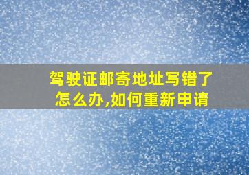 驾驶证邮寄地址写错了怎么办,如何重新申请