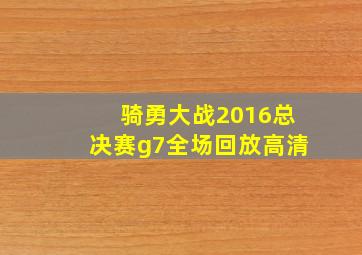 骑勇大战2016总决赛g7全场回放高清