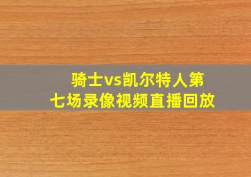 骑士vs凯尔特人第七场录像视频直播回放