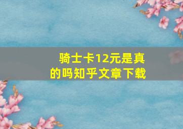 骑士卡12元是真的吗知乎文章下载