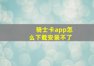 骑士卡app怎么下载安装不了