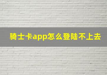 骑士卡app怎么登陆不上去