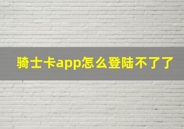 骑士卡app怎么登陆不了了