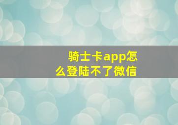 骑士卡app怎么登陆不了微信