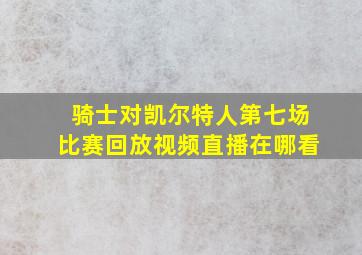 骑士对凯尔特人第七场比赛回放视频直播在哪看