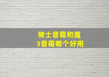 骑士音箱和魔3音箱哪个好用