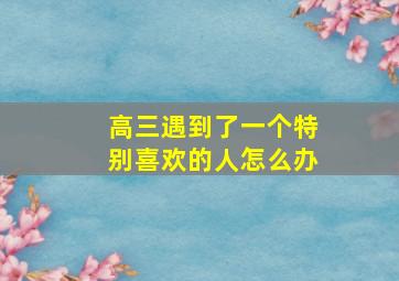 高三遇到了一个特别喜欢的人怎么办