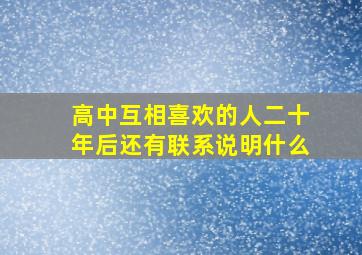 高中互相喜欢的人二十年后还有联系说明什么