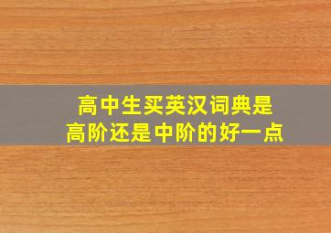 高中生买英汉词典是高阶还是中阶的好一点