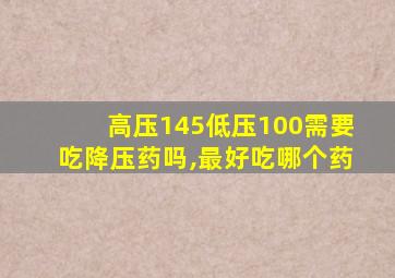 高压145低压100需要吃降压药吗,最好吃哪个药