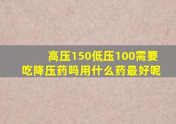 高压150低压100需要吃降压药吗用什么药最好呢