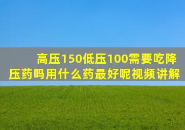 高压150低压100需要吃降压药吗用什么药最好呢视频讲解