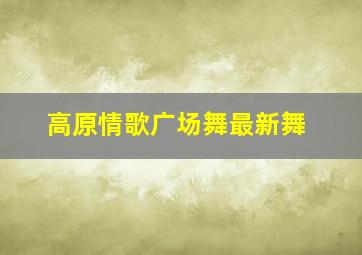 高原情歌广场舞最新舞