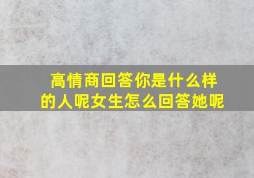 高情商回答你是什么样的人呢女生怎么回答她呢