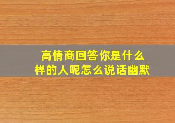 高情商回答你是什么样的人呢怎么说话幽默