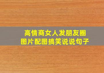 高情商女人发朋友圈图片配图搞笑说说句子