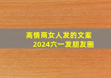 高情商女人发的文案2024六一发朋友圈