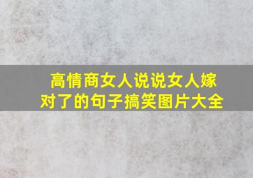 高情商女人说说女人嫁对了的句子搞笑图片大全