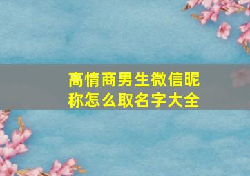 高情商男生微信昵称怎么取名字大全