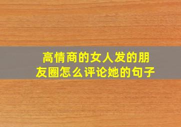 高情商的女人发的朋友圈怎么评论她的句子