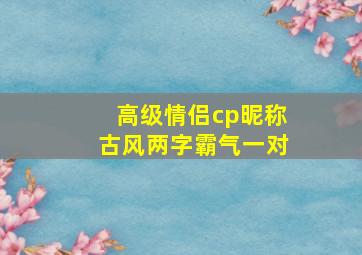 高级情侣cp昵称古风两字霸气一对