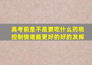 高考前是不是要吃什么药物控制情绪能更好的好的发挥