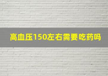 高血压150左右需要吃药吗