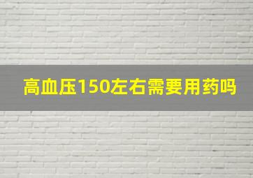 高血压150左右需要用药吗