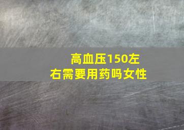 高血压150左右需要用药吗女性