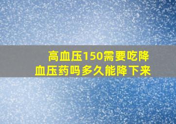 高血压150需要吃降血压药吗多久能降下来