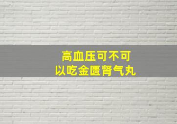 高血压可不可以吃金匮肾气丸