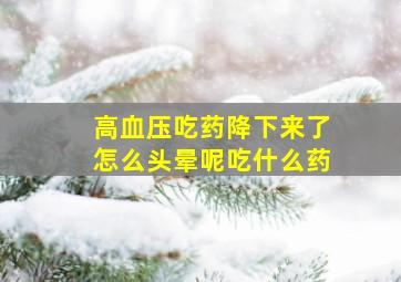 高血压吃药降下来了怎么头晕呢吃什么药