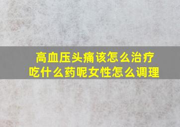 高血压头痛该怎么治疗吃什么药呢女性怎么调理