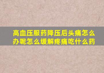 高血压服药降压后头痛怎么办呢怎么缓解疼痛吃什么药