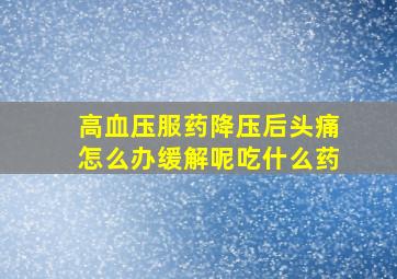 高血压服药降压后头痛怎么办缓解呢吃什么药