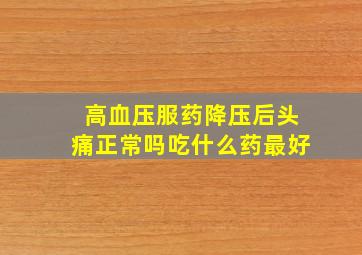 高血压服药降压后头痛正常吗吃什么药最好