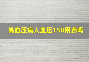 高血压病人血压150用药吗